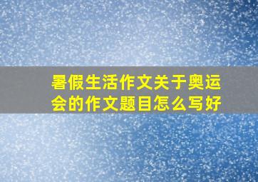 暑假生活作文关于奥运会的作文题目怎么写好