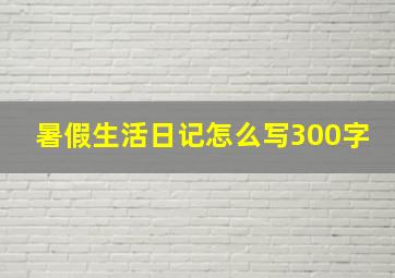 暑假生活日记怎么写300字