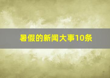 暑假的新闻大事10条