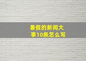 暑假的新闻大事10条怎么写