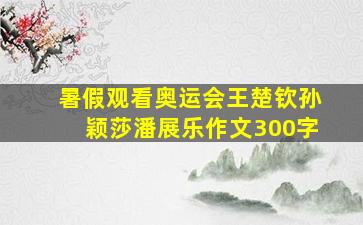 暑假观看奥运会王楚钦孙颖莎潘展乐作文300字