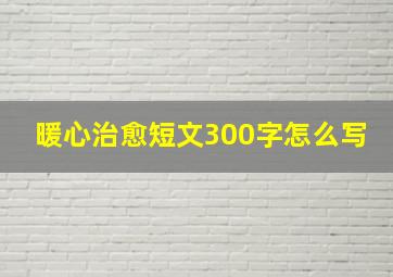 暖心治愈短文300字怎么写