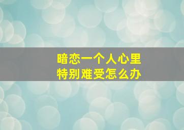 暗恋一个人心里特别难受怎么办