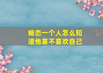 暗恋一个人怎么知道他喜不喜欢自己