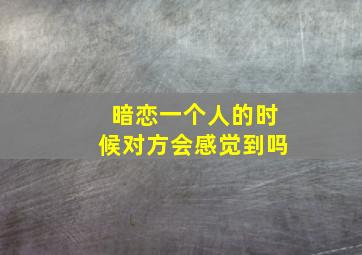 暗恋一个人的时候对方会感觉到吗