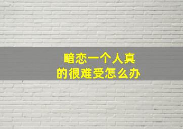 暗恋一个人真的很难受怎么办