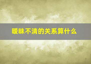 暧昧不清的关系算什么