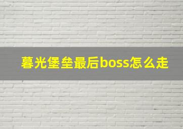 暮光堡垒最后boss怎么走