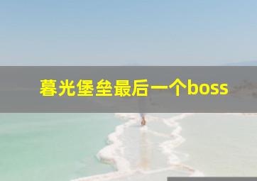 暮光堡垒最后一个boss