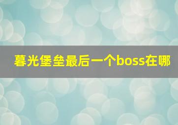 暮光堡垒最后一个boss在哪