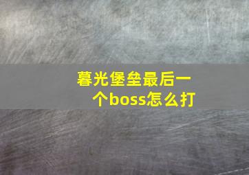 暮光堡垒最后一个boss怎么打