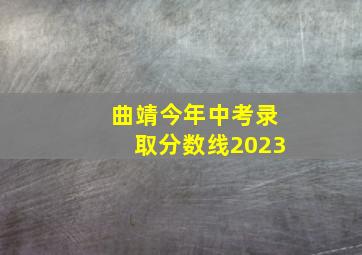 曲靖今年中考录取分数线2023