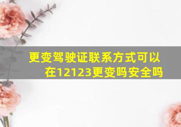 更变驾驶证联系方式可以在12123更变吗安全吗