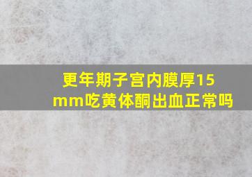 更年期子宫内膜厚15mm吃黄体酮出血正常吗