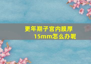 更年期子宫内膜厚15mm怎么办呢