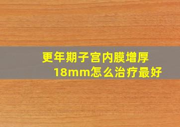 更年期子宫内膜增厚18mm怎么治疗最好