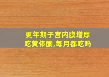 更年期子宫内膜增厚吃黄体酮,每月都吃吗