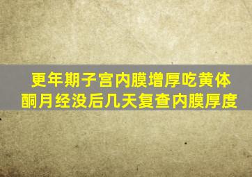 更年期子宫内膜增厚吃黄体酮月经没后几天复查内膜厚度