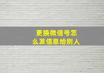 更换微信号怎么发信息给别人