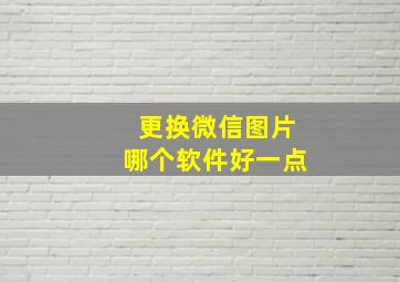 更换微信图片哪个软件好一点