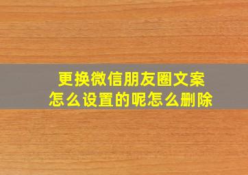 更换微信朋友圈文案怎么设置的呢怎么删除