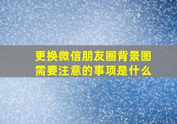 更换微信朋友圈背景图需要注意的事项是什么