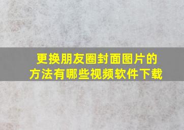 更换朋友圈封面图片的方法有哪些视频软件下载