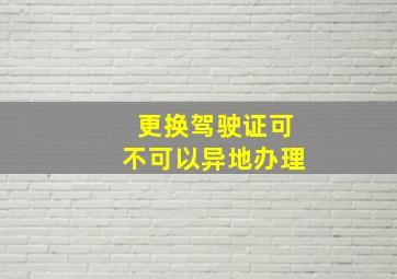 更换驾驶证可不可以异地办理