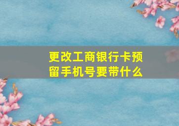 更改工商银行卡预留手机号要带什么