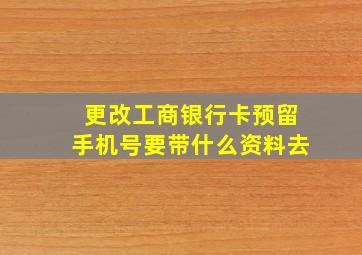 更改工商银行卡预留手机号要带什么资料去