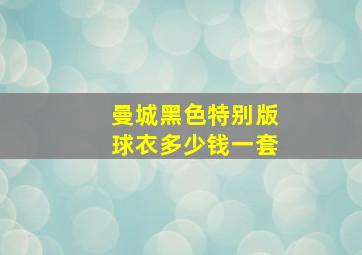 曼城黑色特别版球衣多少钱一套