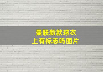 曼联新款球衣上有标志吗图片