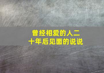 曾经相爱的人二十年后见面的说说