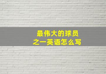 最伟大的球员之一英语怎么写