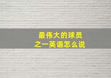 最伟大的球员之一英语怎么说