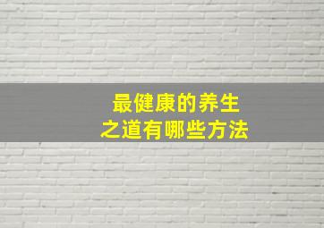 最健康的养生之道有哪些方法