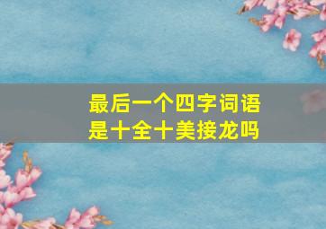 最后一个四字词语是十全十美接龙吗