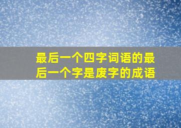 最后一个四字词语的最后一个字是废字的成语