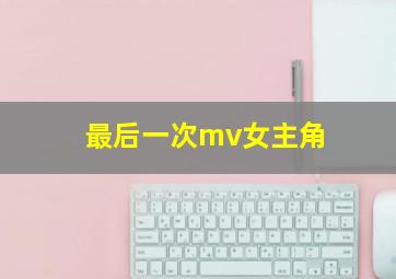 最后一次mv女主角