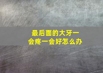 最后面的大牙一会疼一会好怎么办