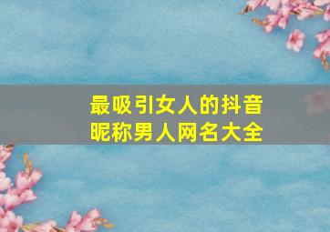 最吸引女人的抖音昵称男人网名大全