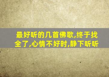 最好听的几首佛歌,终于找全了,心情不好时,静下听听