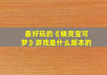 最好玩的《精灵宝可梦》游戏是什么版本的