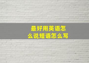 最好用英语怎么说短语怎么写