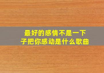 最好的感情不是一下子把你感动是什么歌曲