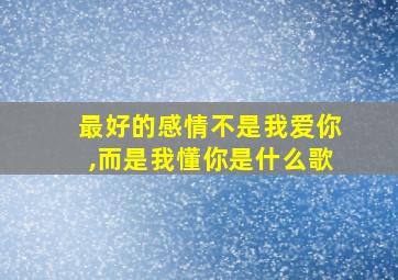 最好的感情不是我爱你,而是我懂你是什么歌