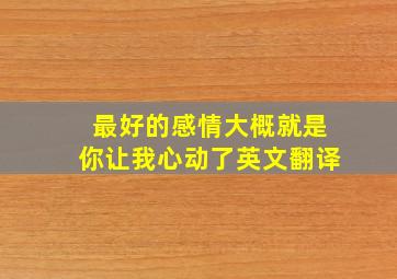 最好的感情大概就是你让我心动了英文翻译