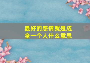 最好的感情就是成全一个人什么意思