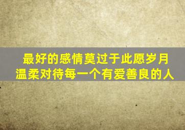 最好的感情莫过于此愿岁月温柔对待每一个有爱善良的人