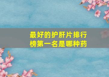 最好的护肝片排行榜第一名是哪种药